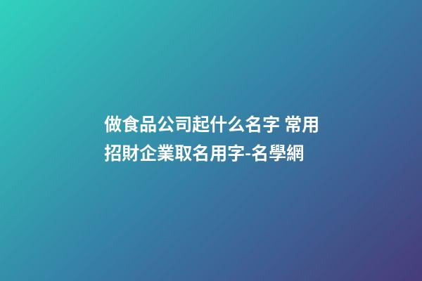 做食品公司起什么名字 常用招財企業取名用字-名學網-第1張-公司起名-玄機派